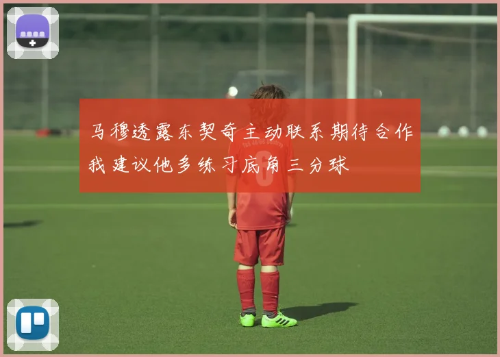 马穆透露东契奇主动联系期待合作我建议他多练习底角三分球