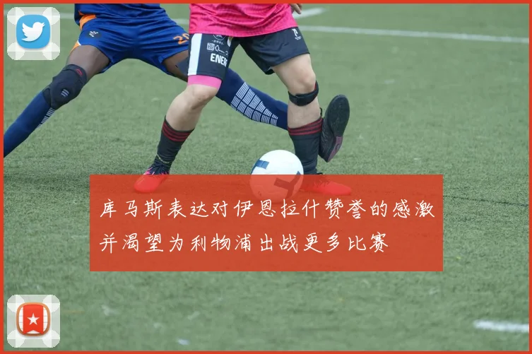 库马斯表达对伊恩拉什赞誉的感激并渴望为利物浦出战更多比赛