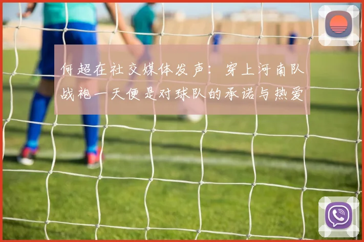 何超在社交媒体发声：穿上河南队战袍一天便是对球队的承诺与热爱