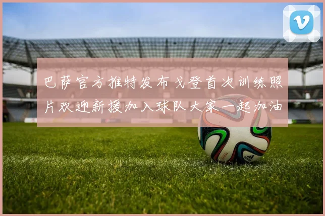 巴萨官方推特发布戈登首次训练照片欢迎新援加入球队大家一起加油