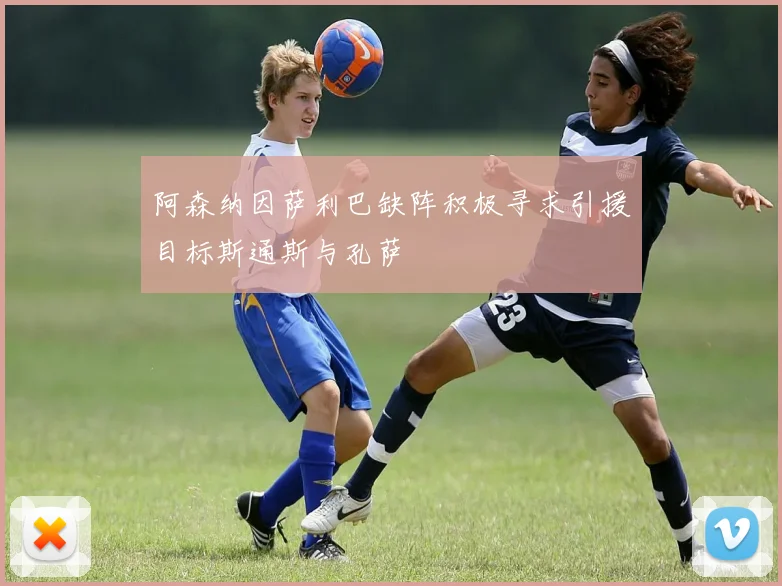 阿森纳因萨利巴缺阵积极寻求引援目标斯通斯与孔萨