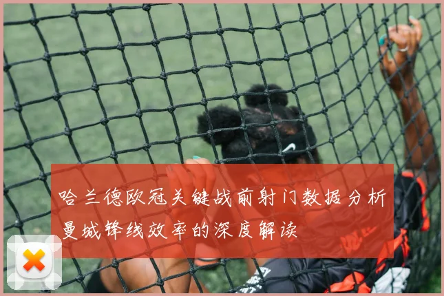 哈兰德欧冠关键战前射门数据分析曼城锋线效率的深度解读