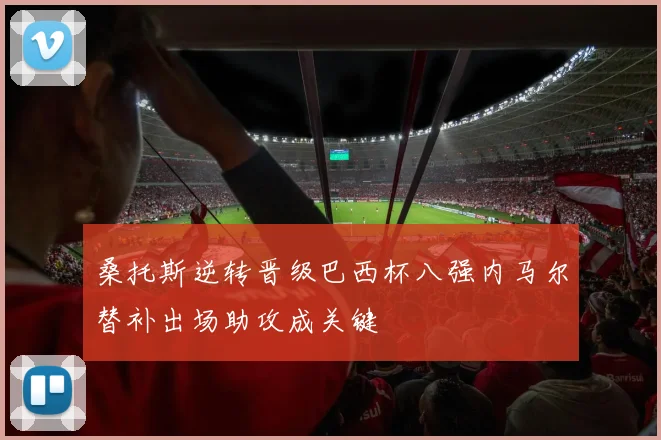 桑托斯逆转晋级巴西杯八强内马尔替补出场助攻成关键