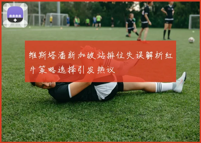 维斯塔潘新加坡站排位失误解析红牛策略选择引发热议
