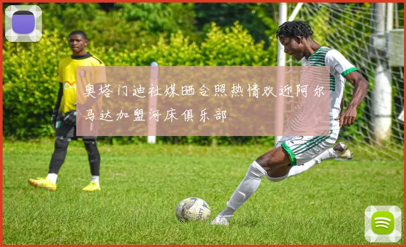 奥塔门迪社媒晒合照热情欢迎阿尔马达加盟河床俱乐部
