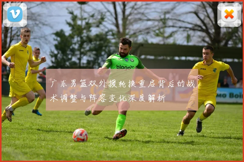 广东男篮双外援轮换重启背后的战术调整与阵容变化深度解析